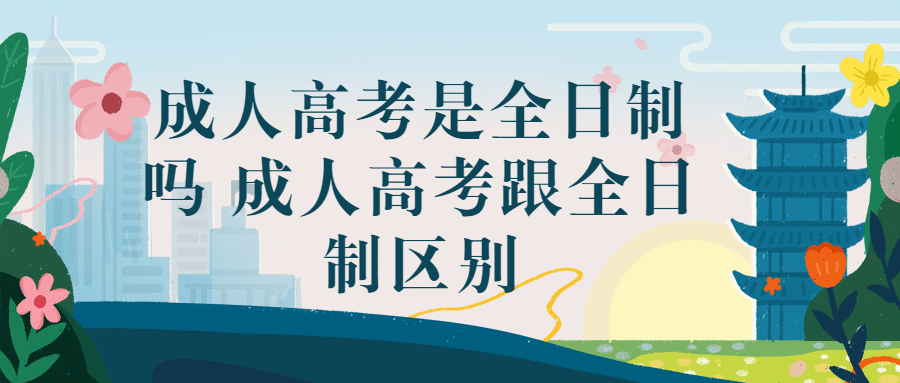 成人高考是全日制吗 成人高考跟全日制区别
