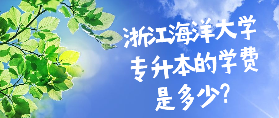 浙江海洋大学专升本的学费是多少？
