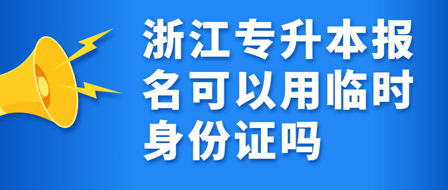 浙江专升本报名可以用临时身份证吗