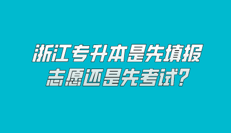 浙江专升本是先填报志愿还是先考试?