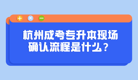杭州成考专升本现场确认流程是什么?