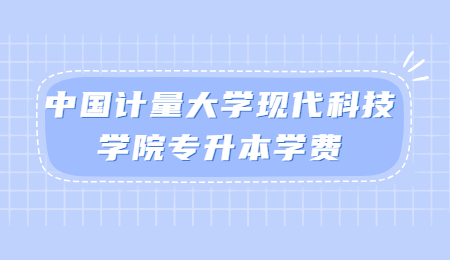 中国计量大学现代科技学院专升本学费