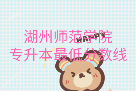 湖州师范学院专升本最低分数线