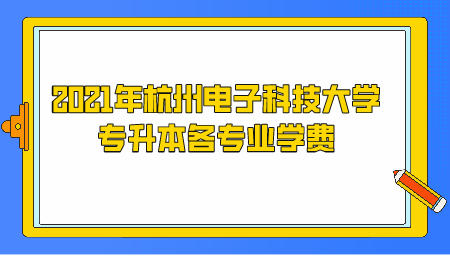 2021年杭州电子科技大学专升本各专业学费.jpeg