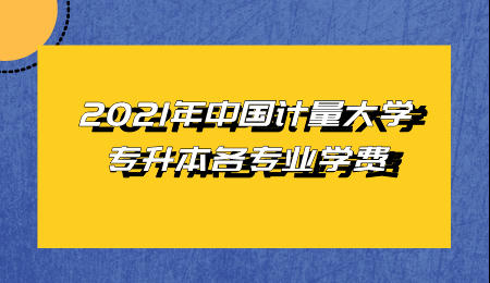 2021年中国计量大学专升本各专业学费.jpeg