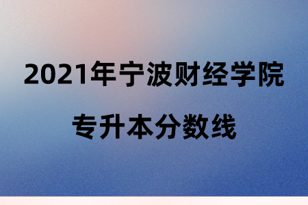 2021年宁波财经学院专升本分数线.png