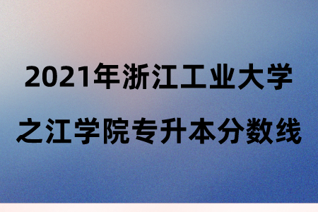 2021年浙江工业大学之江学院专升本分数线.png
