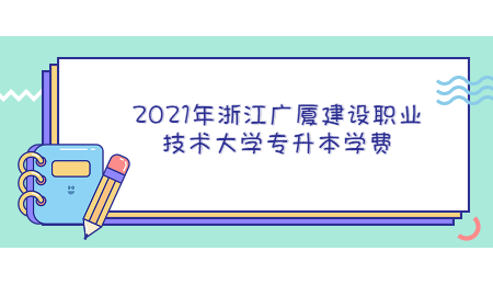 2021年浙江广厦建设职业技术大学专升本学费.jpg