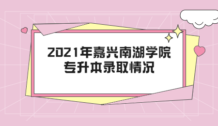 2021年嘉兴南湖学院专升本录取情况.jpg