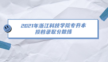 2021年浙江科技学院专升本投档录取分数线.jpg