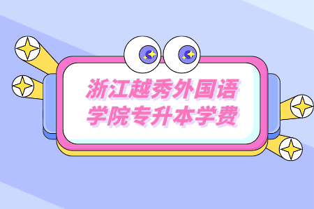 浙江越秀外国语学院专升本学费.png