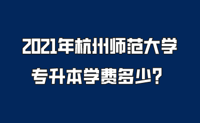 2021年杭州师范大学专升本学费多少？.png
