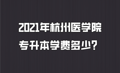 2021年杭州医学院专升本学费多少？.png
