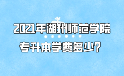2021年湖州师范学院专升本学费多少？.png