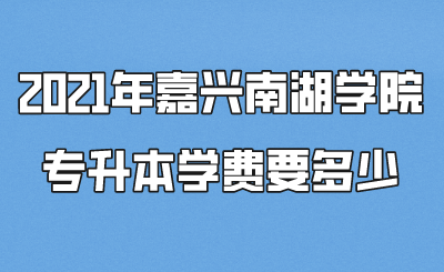2021年嘉兴南湖学院专升本学费要多少.png