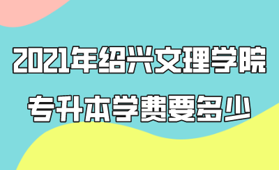 2021年绍兴文理学院专升本学费要多少.png