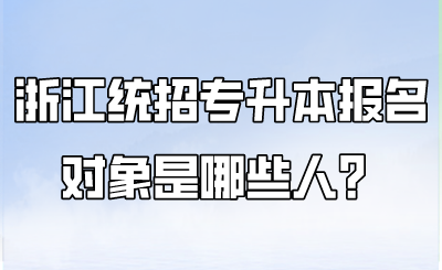浙江统招专升本报名对象是哪些人?.png