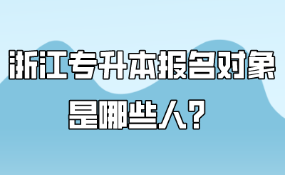 浙江专升本报名对象是哪些人?.png