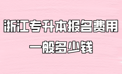 浙江专升本报名费用一般多少钱 