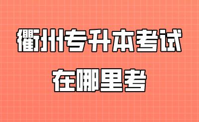 衢州专升本考试在哪里考.png