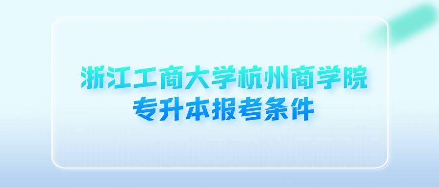 浙江工商大学杭州商学院专升本报考条件 (1).png