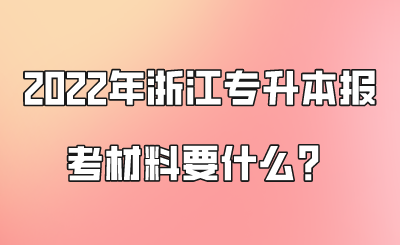 2022年浙江专升本报考材料要什么？.png