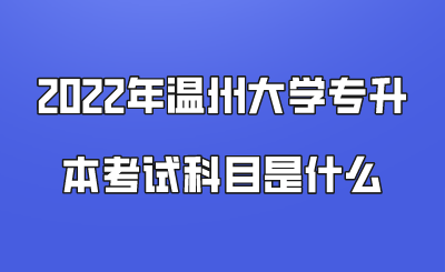 2022年温州大学专升本考试科目是什么.png