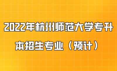 2022年杭州师范大学专升本招生专业(预计).png