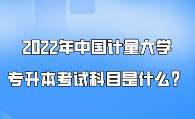 2022年中国计量大学专升本考试科目是什么？.png