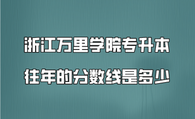 浙江万里学院专升本往年的分数线是多少.png