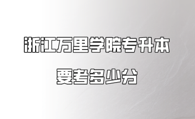 浙江万里学院专升本要考多少分.png