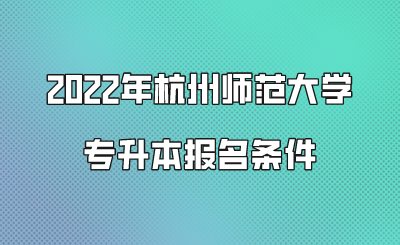 2022年杭州师范大学专升本报名条件.png