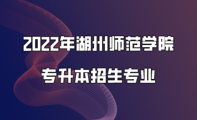 2022年湖州师范学院专升本招生专业.png