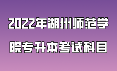 2022年湖州师范学院专升本考试科目.png