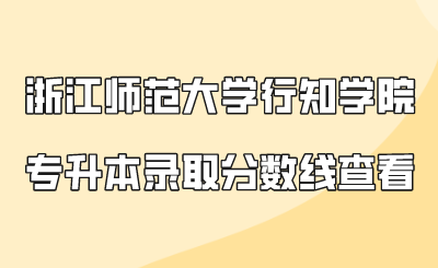 浙江师范大学行知学院专升本录取分数线查看.png