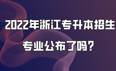 2022年浙江专升本招生专业公布了吗？.png