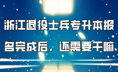 浙江退役士兵专升本报名完成后，还需要干嘛？.png