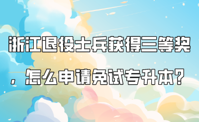 浙江退役士兵获得三等奖，怎么申请免试专升本？.png