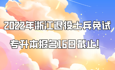 2022年浙江退役士兵免试专升本报名16日截止！.png