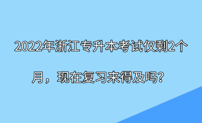 2022年浙江专升本考试仅剩2个月，现在复习来得及吗？.png