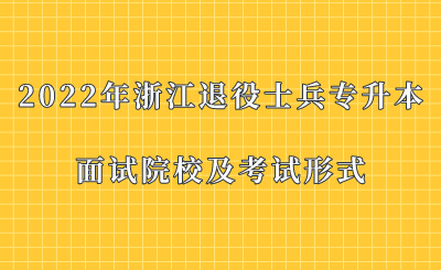 2022年浙江退役士兵专升本面试院校及考试形式.png