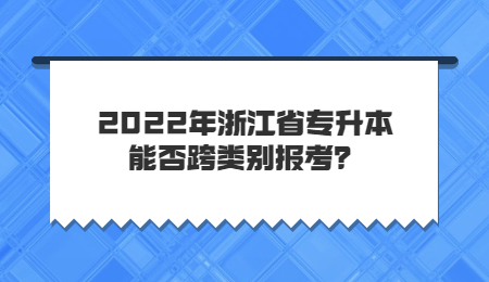 2022年浙江省专升本能否跨类别报考?.jpg