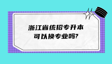 浙江省统招专升本可以换专业吗_.jpg