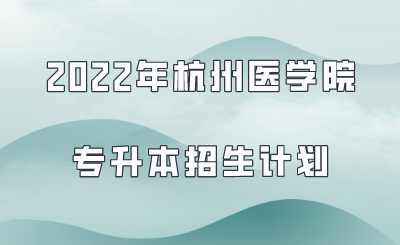 2022年杭州医学院专升本招生计划.png