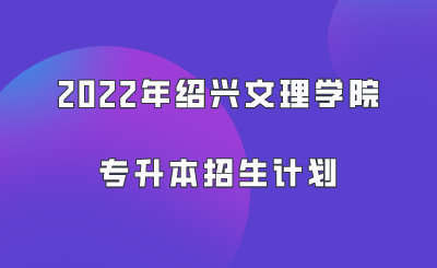 2022年绍兴文理学院专升本招生计划.png