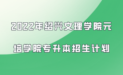 2022年绍兴文理学院元培学院专升本招生计划.png