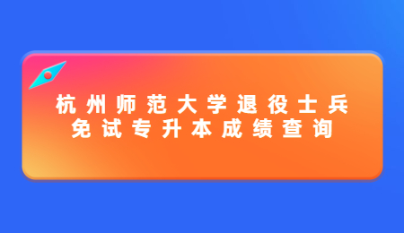 杭州师范大学退役士兵免试专升本成绩查询.jpg