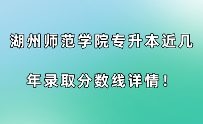 湖州师范学院专升本近几年录取分数线详情！.png