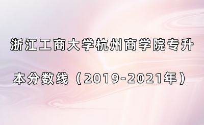 浙江工商大学杭州商学院专升本分数线（2019-2021年）.png