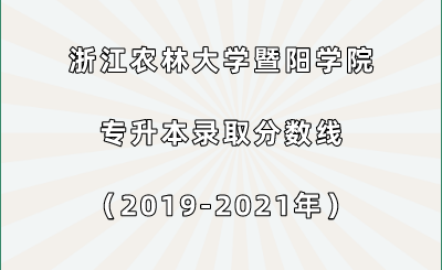 浙江农林大学暨阳学院专升本录取分数线（2019-2021年）.png